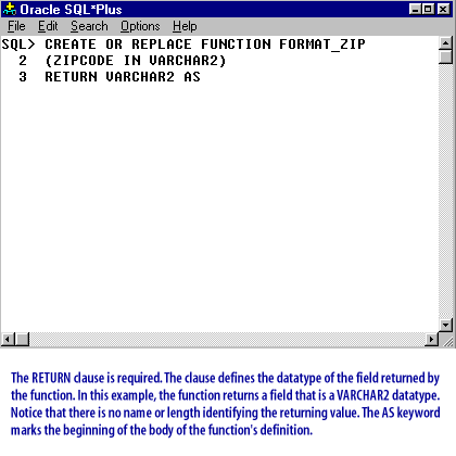 3) The RETURN clause is required. The clause defines the datatype of the field returned by the function. In this exampel, the function returns a field that is a VARCHAR2 datatype.