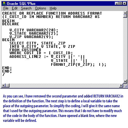 As you can see I have removed the second parameter and added RETURN VARCHAR 2 in the definition of the function.  The next step is to define a local variable to take the place of the outgoing parameter. This means that I do not have to modify much of the code in the body of the function.