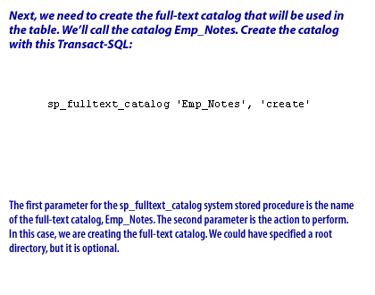 2) The first parameter for the sp_fulltext_catalog system stored procedure is the name of the full-text catalog, Emp_Notes. The second parameter is the action to perform. In this case, we are creating the full-text catalog. We could have specified a root directory, but it is optional.